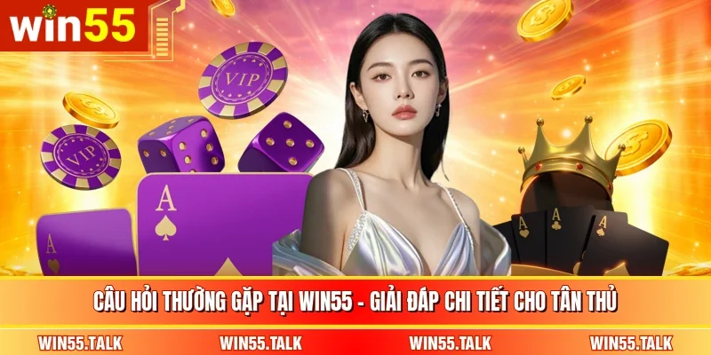 Câu Hỏi Thường Gặp Tại WIN55 - Giải Đáp Chi Tiết Cho Tân Thủ