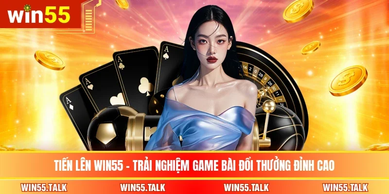 Tiến Lên WIN55 - Trải Nghiệm Game Bài Đổi Thưởng Đỉnh Cao 