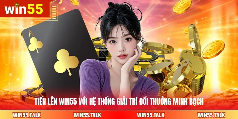 Tiến Lên WIN55 với hệ thống giải trí đổi thưởng minh bạch